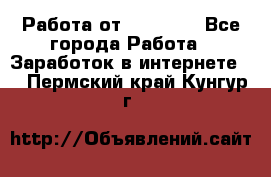 Работа от (  18) ! - Все города Работа » Заработок в интернете   . Пермский край,Кунгур г.